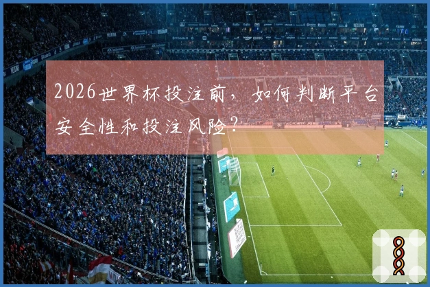2026世界杯投注前，如何判断平台安全性和投注风险？
