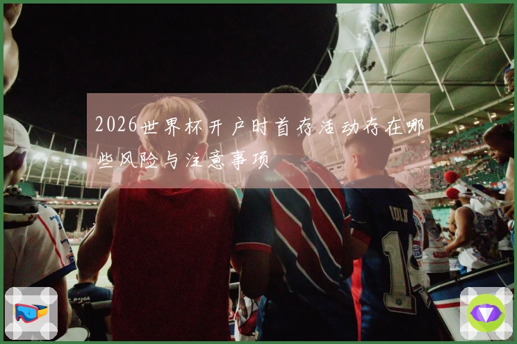 2026世界杯开户时首存活动存在哪些风险与注意事项