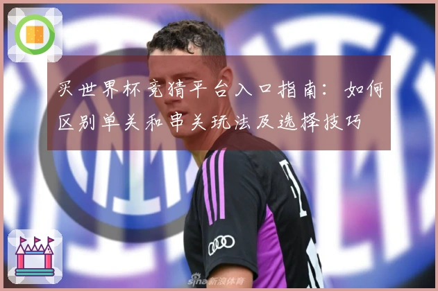 买世界杯竞猜平台入口指南：如何区别单关和串关玩法及选择技巧