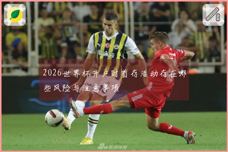 2026世界杯开户时首存活动存在哪些风险与注意事项