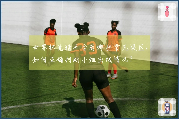 世界杯竞猜平台有哪些常见误区，如何正确判断小组出线情况？