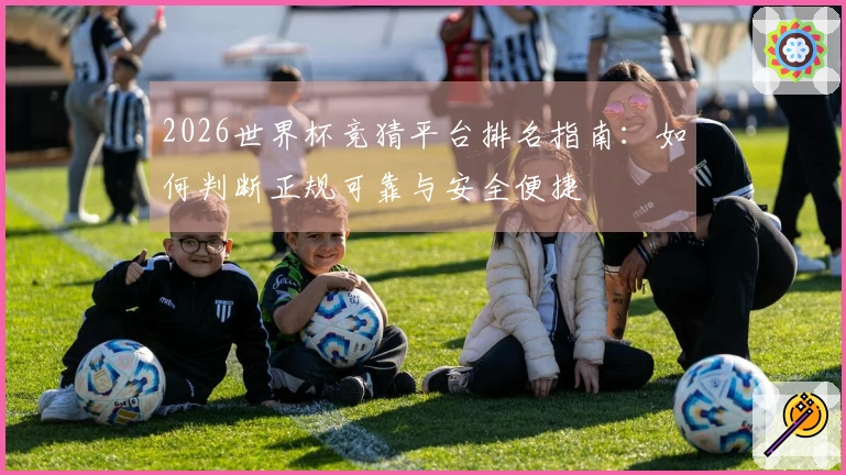 2026世界杯竞猜平台排名指南：如何判断正规可靠与安全便捷